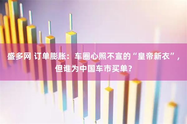 盛多网 订单膨胀：车圈心照不宣的“皇帝新衣”，但谁为中国车市买单？
