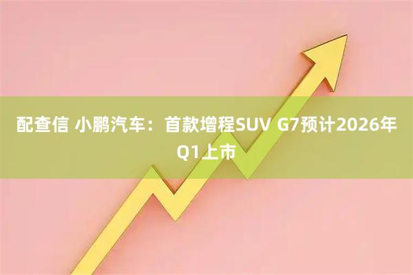 配查信 小鹏汽车：首款增程SUV G7预计2026年Q1上市