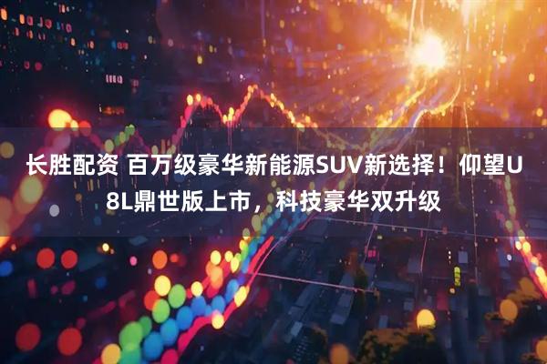 长胜配资 百万级豪华新能源SUV新选择！仰望U8L鼎世版上市，科技豪华双升级