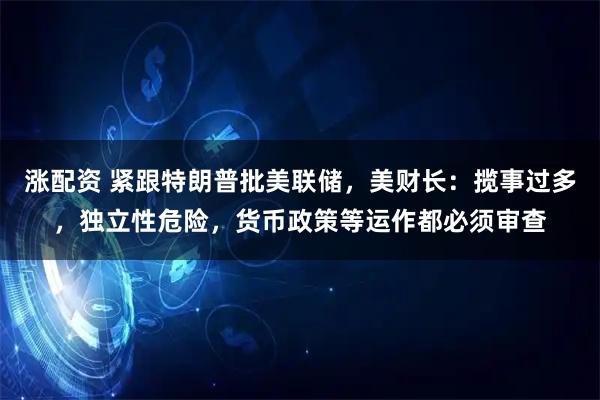 涨配资 紧跟特朗普批美联储，美财长：揽事过多，独立性危险，货币政策等运作都必须审查
