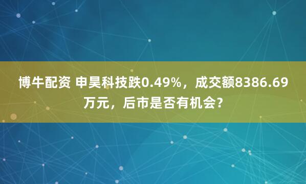 博牛配资 申昊科技跌0.49%，成交额8386.69万元，后市是否有机会？