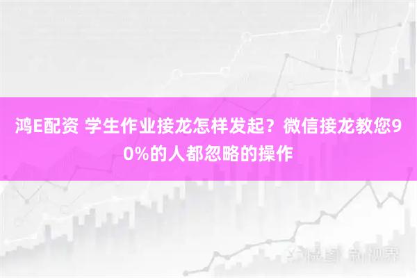 鸿E配资 学生作业接龙怎样发起？微信接龙教您90%的人都忽略的操作
