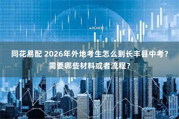同花易配 2026年外地考生怎么到长丰县中考？需要哪些材料或者流程？