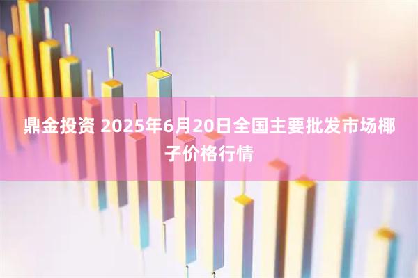 鼎金投资 2025年6月20日全国主要批发市场椰子价格行情