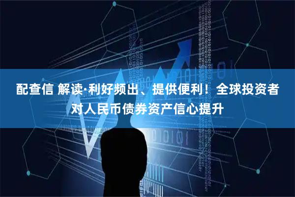 配查信 解读·利好频出、提供便利！全球投资者对人民币债券资产信心提升