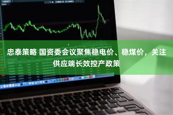 忠泰策略 国资委会议聚焦稳电价、稳煤价，关注供应端长效控产政策
