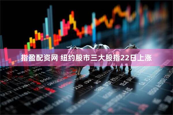 指盈配资网 纽约股市三大股指22日上涨
