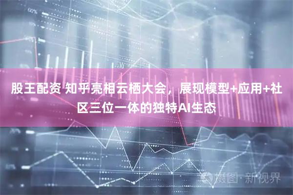 股王配资 知乎亮相云栖大会，展现模型+应用+社区三位一体的独特AI生态