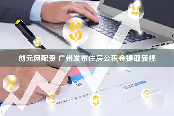 创元网配资 广州发布住房公积金提取新规