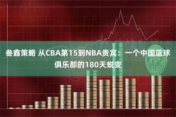 叁鑫策略 从CBA第15到NBA贵宾：一个中国篮球俱乐部的180天蜕变