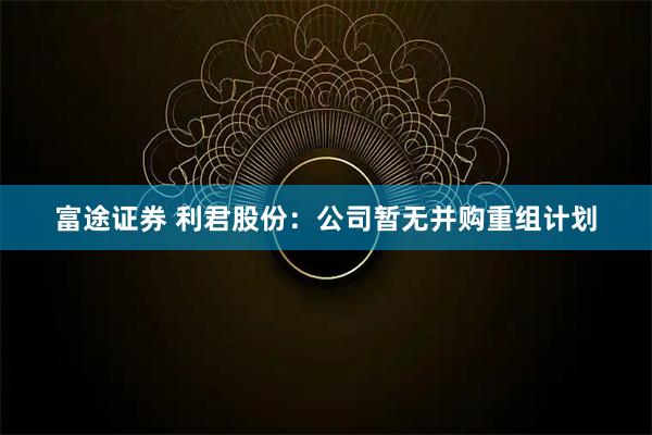 富途证券 利君股份：公司暂无并购重组计划
