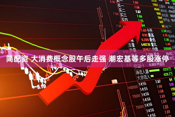 简配资 大消费概念股午后走强 潮宏基等多股涨停