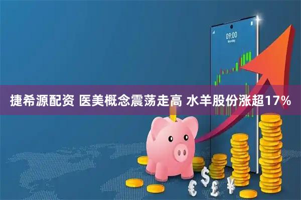 捷希源配资 医美概念震荡走高 水羊股份涨超17%