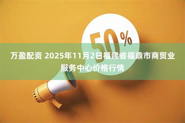 万盈配资 2025年11月2日福建省福鼎市商贸业服务中心价格行情