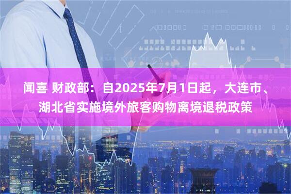 闻喜 财政部：自2025年7月1日起，大连市、湖北省实施境外旅客购物离境退税政策
