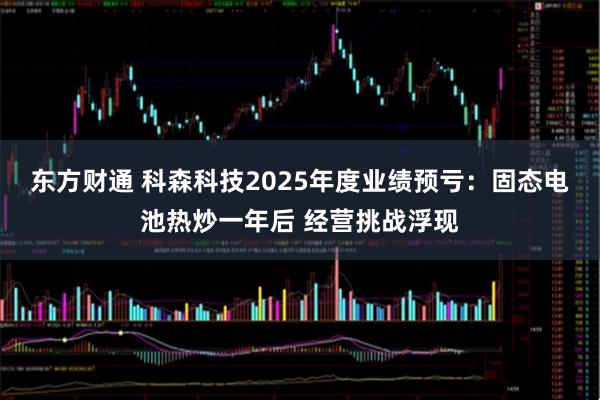 东方财通 科森科技2025年度业绩预亏：固态电池热炒一年后 经营挑战浮现
