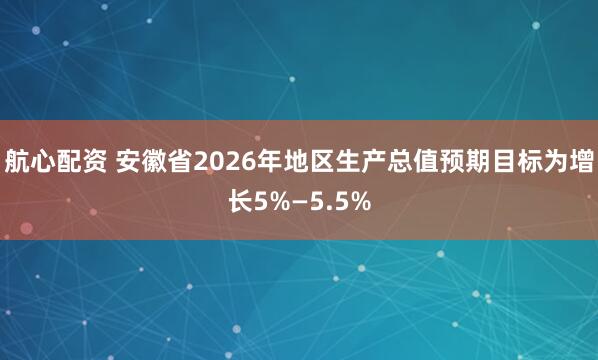 航心配资 安徽省2026年地区生产总值预期目标为增长5%—5.5%