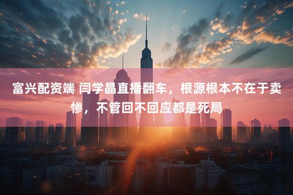 富兴配资端 闫学晶直播翻车，根源根本不在于卖惨，不管回不回应都是死局