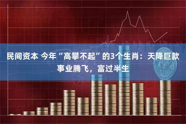 民间资本 今年“高攀不起”的3个生肖：天降巨款事业腾飞，富过半生