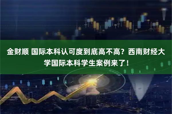 金财顺 国际本科认可度到底高不高？西南财经大学国际本科学生案例来了！