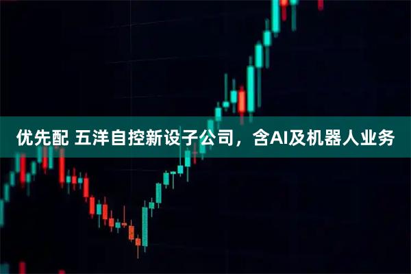 优先配 五洋自控新设子公司，含AI及机器人业务