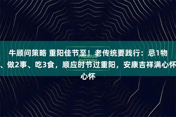 牛顾问策略 重阳佳节至！老传统要践行：忌1物、做2事、吃3食，顺应时节过重阳，安康吉祥满心怀