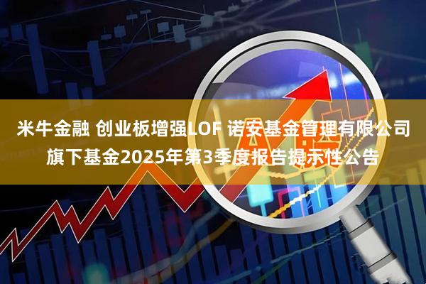 米牛金融 创业板增强LOF 诺安基金管理有限公司旗下基金2025年第3季度报告提示性公告