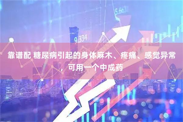 靠谱配 糖尿病引起的身体麻木、疼痛、感觉异常，可用一个中成药