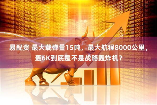 易配资 最大载弹量15吨，最大航程8000公里，轰6K到底是不是战略轰炸机？