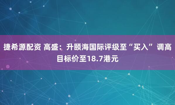 捷希源配资 高盛：升颐海国际评级至“买入” 调高目标价至18.7港元