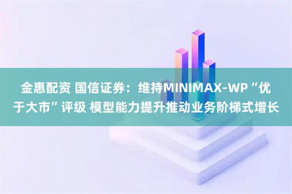 金惠配资 国信证券：维持MINIMAX-WP“优于大市”评级 模型能力提升推动业务阶梯式增长